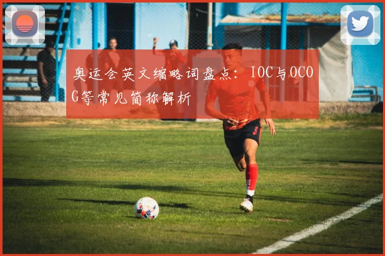 奥运会英文缩略词盘点:IOC与OCOG等常见简称解析