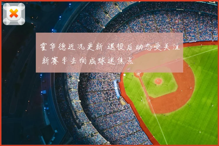 霍华德近况更新 退役后动态受关注 新赛季去向成球迷焦点