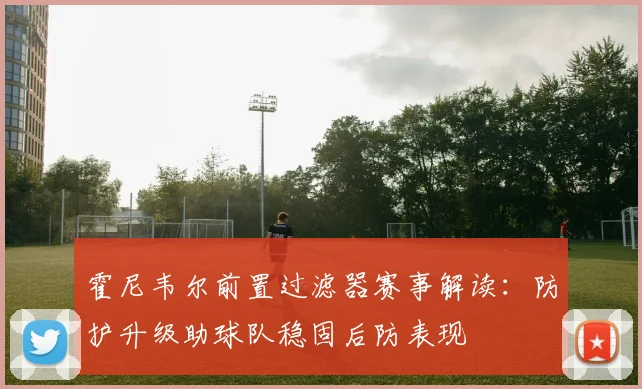 霍尼韦尔前置过滤器赛事解读:防护升级助球队稳固后防表现