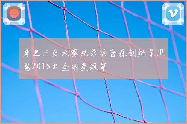 库里三分大赛绝杀汤普森创纪录卫冕2016年全明星冠军