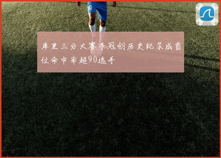 库里三分大赛夺冠创历史纪录成首位命中率超90选手
