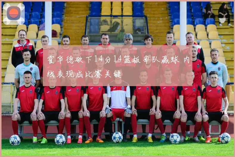 霍华德砍下14分14篮板率队赢球 内线表现成比赛关键