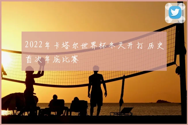 2022年卡塔尔世界杯冬天开打 历史首次年底比赛