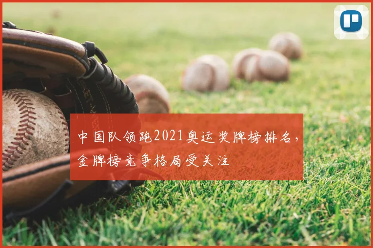 中国队领跑2021奥运奖牌榜排名，金牌榜竞争格局受关注