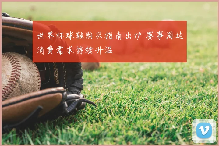 世界杯球鞋购买指南出炉 赛事周边消费需求持续升温