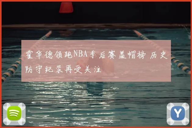 霍华德领跑NBA季后赛盖帽榜 历史防守纪录再受关注