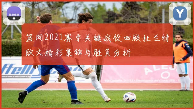 篮网2021赛季关键战役回顾杜兰特欧文精彩集锦与胜负分析