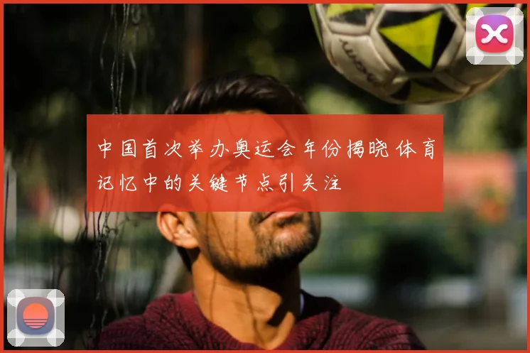 中国首次举办奥运会年份揭晓 体育记忆中的关键节点引关注