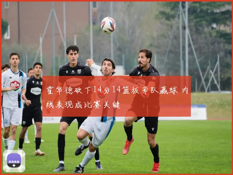 霍华德砍下14分14篮板率队赢球 内线表现成比赛关键