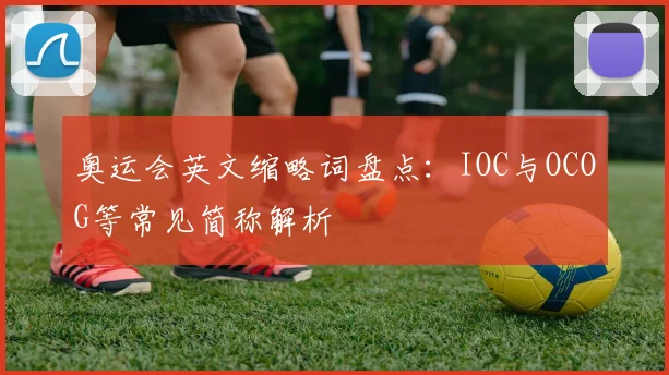 奥运会英文缩略词盘点：IOC与OCOG等常见简称解析